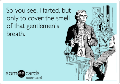So you see, I farted, but
only to cover the smell
of that gentlemen's
breath.