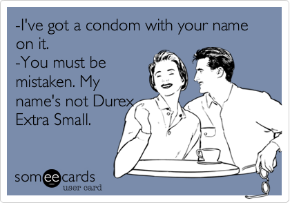 -I've got a condom with your name on it. 
-You must be
mistaken. My
name's not Durex
Extra Small.