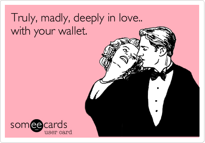 Truly, madly, deeply in love..
with your wallet.