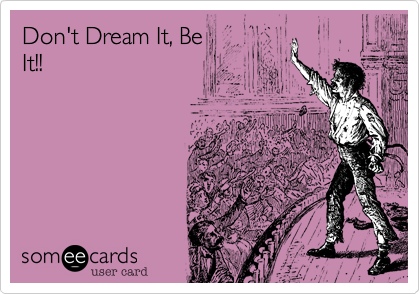 Don't Dream It, Be
It!!