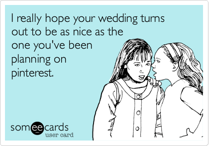 I really hope your wedding turns out to be as nice as the
one you've been
planning on
pinterest.