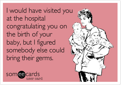 I would have visited you 
at the hospital
congratulating you on
the birth of your
baby, but I figured
somebody else could
bring their germs.