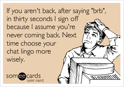 If you aren't back, after saying "brb", in thirty seconds I sign off
because I assume you're
never coming back. Next
time choose your
chat lingo more
wisely.