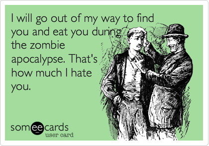 I will go out of my way to find
you and eat you during
the zombie
apocalypse. That's
how much I hate
you. 