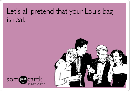 Let's all pretend that your Louis bag is real.