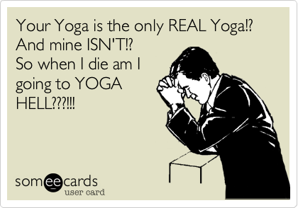 Your Yoga is the only REAL Yoga!?   And mine ISN'T!?
So when I die am I
going to YOGA
HELL???!!!