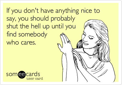 If you don't have anything nice to say, you should probably
shut the hell up until you
find somebody
who cares.