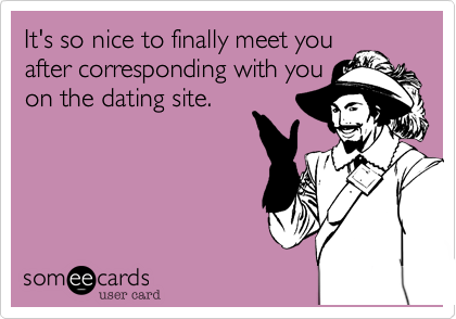 It's so nice to finally meet you
after corresponding with you
on the dating site.