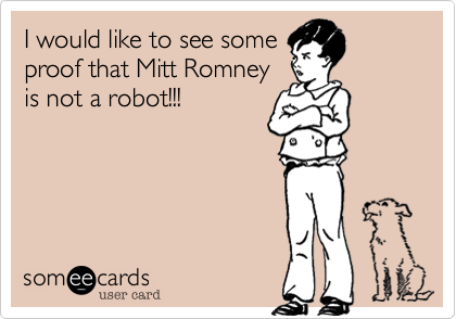 I would like to see some
proof that Mitt Romney
is not a robot!!!