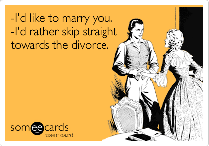-I'd like to marry you.
-I'd rather skip straight 
towards the divorce.