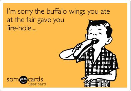 I'm sorry the buffalo wings you ate at the fair gave you
fire-hole....
