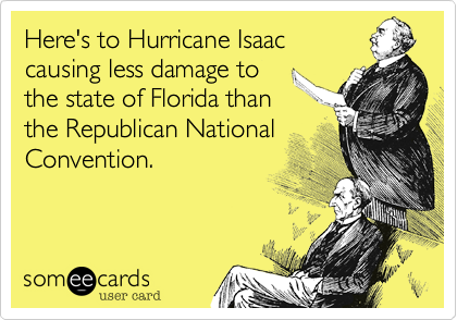 Here's to Hurricane Isaac
causing less damage to
the state of Florida than
the Republican National Convention.