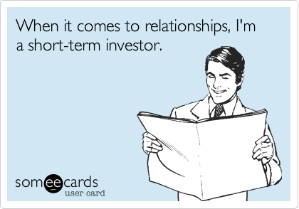 When it comes to relationships, I'm a short-term investor.