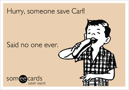Hurry, someone save Carl!



Said no one ever.