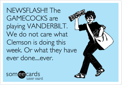 NEWSFLASH!! The
GAMECOCKS are
playing VANDERBILT.
We do not care what
Clemson is doing this
week. Or what they have
ever done....ever. 