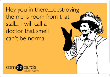Hey you in there.....destroying
the mens room from that
stall.... I will call a
doctor that smell
can't be normal.
