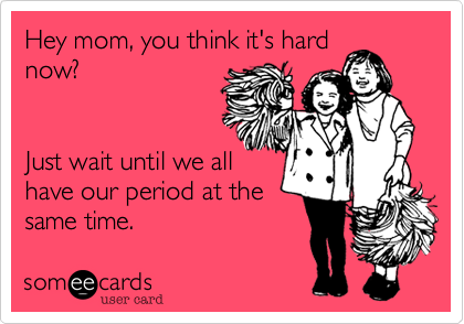 Hey mom, you think it's hard
now?


Just wait until we all
have our period at the 
same time.