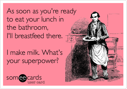As soon as you're ready
to eat your lunch in
the bathroom, 
I'll breastfeed there.

I make milk. What's
your superpower?