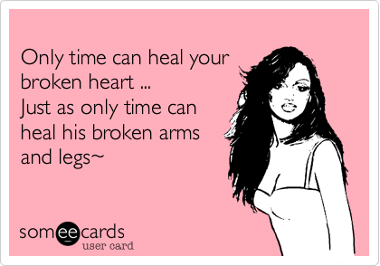 
Only time can heal your
broken heart ...
Just as only time can
heal his broken arms
and legs%7E