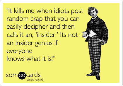"It kills me when idiots post
random crap that you can
easily decipher and then
calls it an, 'insider.' Its not
an insider genius if
everyone
knows what it is!"