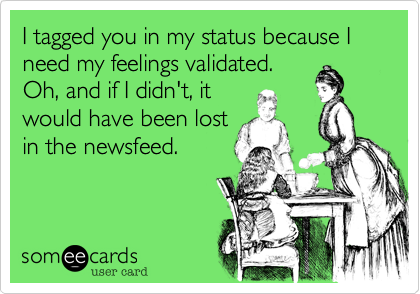 I tagged you in my status because I need my feelings validated.
Oh, and if I didn't, it
would have been lost
in the newsfeed. 