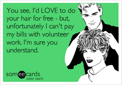 You see, I'd LOVE to do
your hair for free - but,
unfortunately I can't pay
my bills with volunteer
work. I'm sure you
understand. 