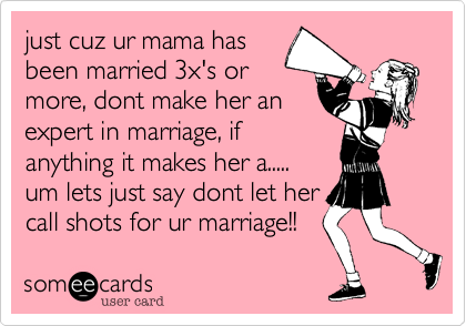 just cuz ur mama has
been married 3x's or
more, dont make her an
expert in marriage, if
anything it makes her a.....
um lets just say dont let her
call shots for ur marriage!!