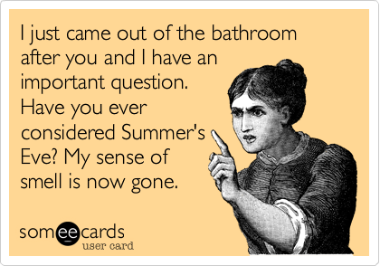 I just came out of the bathroom after you and I have an
important question.
Have you ever
considered Summer's
Eve? My sense of
smell is now gone.