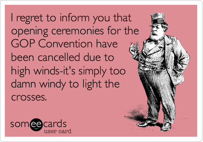 I regret to inform you that
opening ceremonies for the
GOP Convention have
been cancelled due to
high winds-it's simply too
damn windy to light the
crosses.