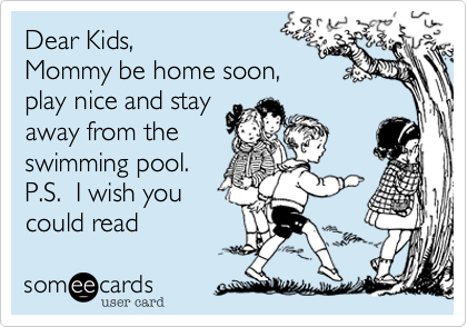 Dear Kids, 
Mommy be home soon,
play nice and stay
away from the
swimming pool.   
P.S.  I wish you
could read