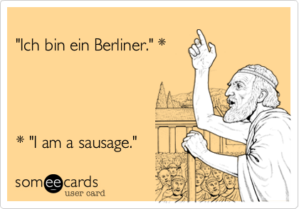 
"Ich bin ein Berliner." *




* "I am a sausage."