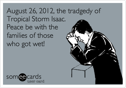 August 26, 2012, the tradgedy of Tropical Storm Isaac.
Peace be with the
families of those
who got wet!