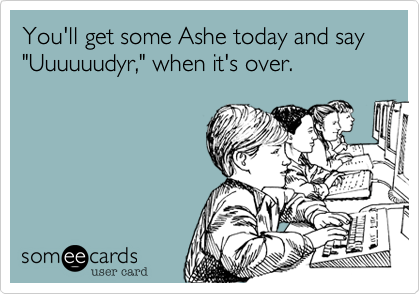 You'll get some Ashe today and say "Uuuuuudyr," when it's over.