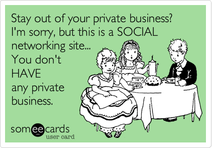 Stay out of your private business?  
I'm sorry, but this is a SOCIAL
networking site...
You don't
HAVE
any private
business. 