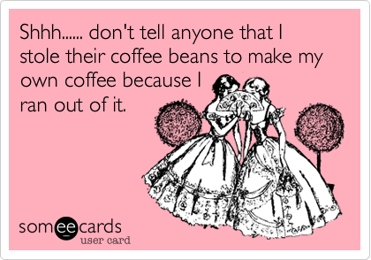 Shhh...... don't tell anyone that I stole their coffee beans to make my own coffee because I
ran out of it. 