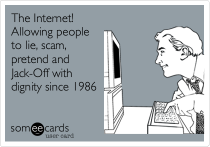 The Internet!
Allowing people
to lie, scam,
pretend and
Jack-Off with
dignity since 1986