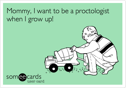 Mommy, I want to be a proctologist when I grow up!