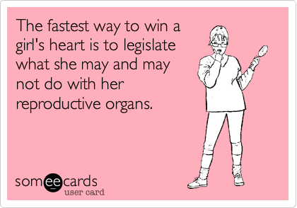 The fastest way to win a
girl's heart is to legislate
what she may and may
not do with her
reproductive organs.