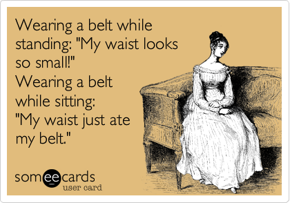 Wearing a belt while
standing: "My waist looks
so small!" 
Wearing a belt
while sitting:
"My waist just ate
my belt."