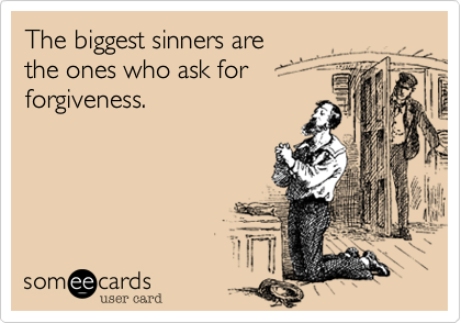 The biggest sinners are
the ones who ask for
forgiveness.
