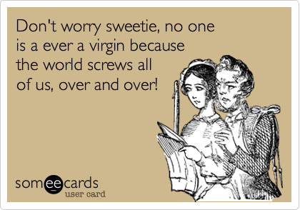 Don't worry sweetie, no one 
is a ever a virgin because
the world screws all
of us, over and over!

