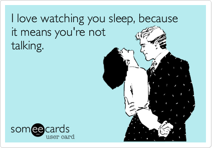 I love watching you sleep, because it means you're not
talking.