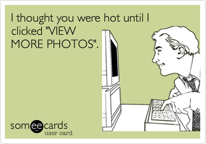 I thought you were hot until I clicked "VIEW
MORE PHOTOS".