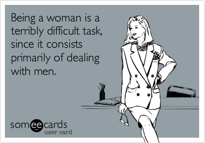 Being a woman is a
terribly difficult task,
since it consists
primarily of dealing
with men.