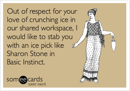 Out of respect for your 
love of crunching ice in
our shared workspace, I
would like to stab you
with an ice pick like
Sharon Stone in 
Basic Instinct.