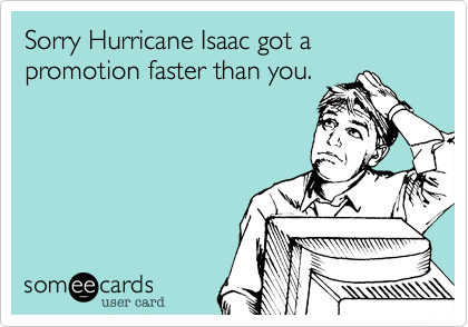 Sorry Hurricane Isaac got a promotion faster than you.
