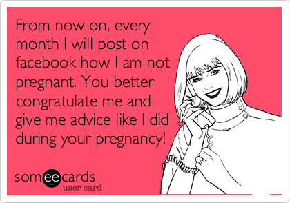 From now on, every
month I will post on
facebook how I am not
pregnant. You better
congratulate me and
give me advice like I did
during your pregnancy!