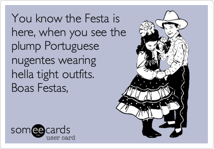 You know the Festa is
here, when you see the
plump Portuguese
nugentes wearing
hella tight outfits.
Boas Festas,
