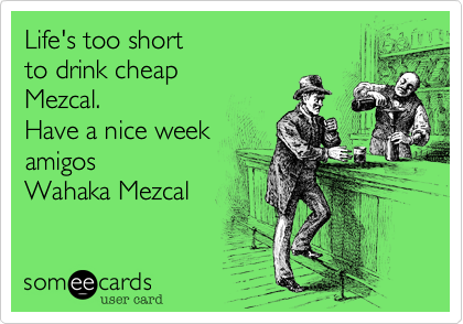 Life's too short
to drink cheap
Mezcal.
Have a nice week
amigos
Wahaka Mezcal
 