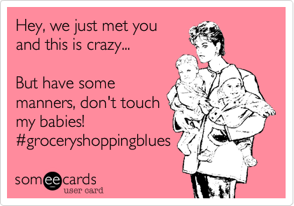 Hey, we just met you
and this is crazy...

But have some
manners, don't touch
my babies!
%23groceryshoppingblues 